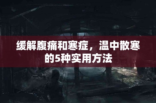 缓解腹痛和寒症，温中散寒的5种实用方法