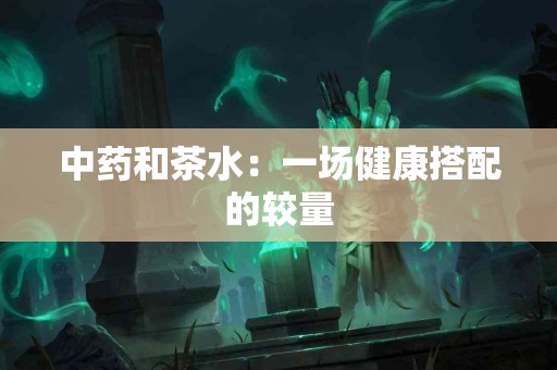 中药和茶水：一场健康搭配的较量
