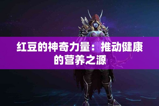 红豆的神奇力量：推动健康的营养之源