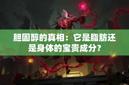 胆固醇的真相：它是脂肪还是身体的宝贵成分？