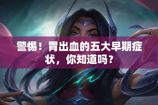 警惕！胃出血的五大早期症状，你知道吗？