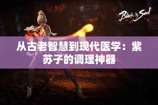从古老智慧到现代医学：紫苏子的调理神器