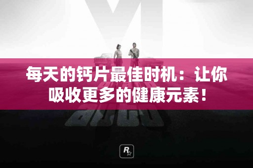 每天的钙片最佳时机：让你吸收更多的健康元素！