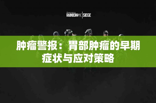 肿瘤警报：胃部肿瘤的早期症状与应对策略