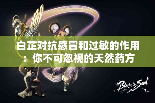 白芷对抗感冒和过敏的作用：你不可忽视的天然药方