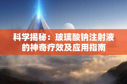 科学揭秘：玻璃酸钠注射液的神奇疗效及应用指南