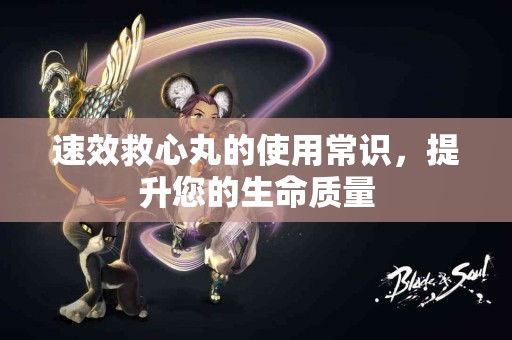 速效救心丸的使用常识，提升您的生命质量