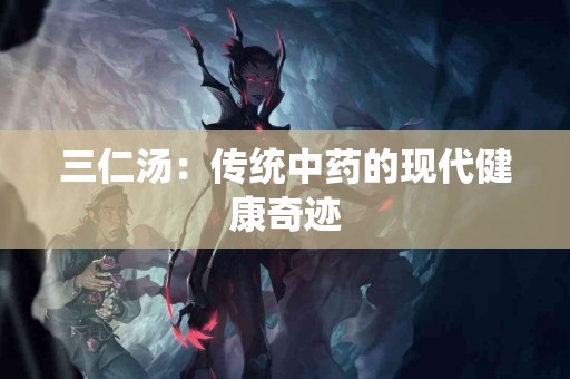 三仁汤：传统中药的现代健康奇迹