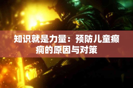 知识就是力量：预防儿童癫痫的原因与对策
