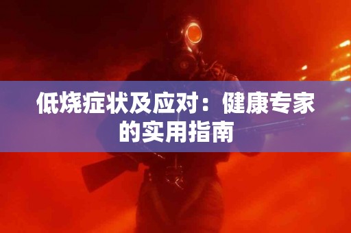 低烧症状及应对：健康专家的实用指南