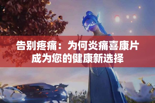 告别疼痛：为何炎痛喜康片成为您的健康新选择