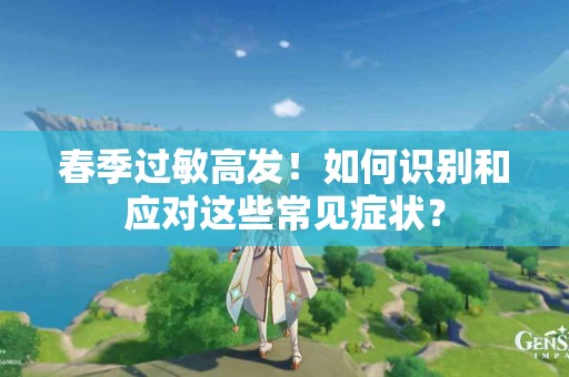 春季过敏高发！如何识别和应对这些常见症状？
