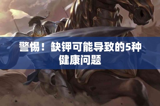 警惕！缺钾可能导致的5种健康问题