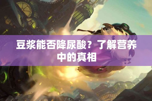 豆浆能否降尿酸？了解营养中的真相