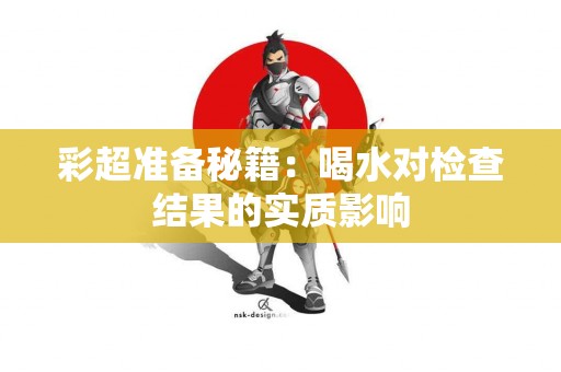 彩超准备秘籍：喝水对检查结果的实质影响