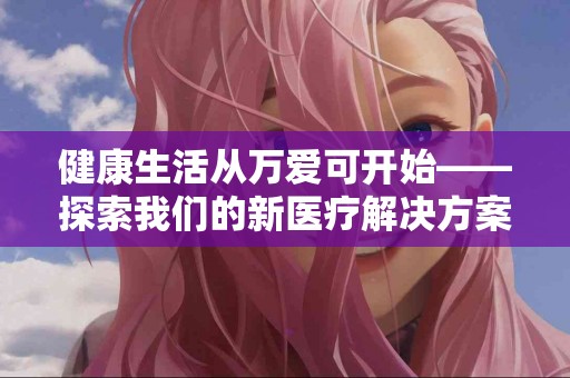 健康生活从万爱可开始——探索我们的新医疗解决方案