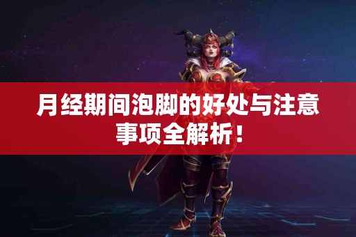 月经期间泡脚的好处与注意事项全解析！
