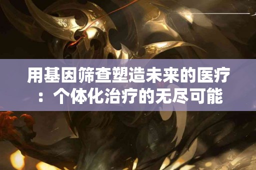 用基因筛查塑造未来的医疗：个体化治疗的无尽可能