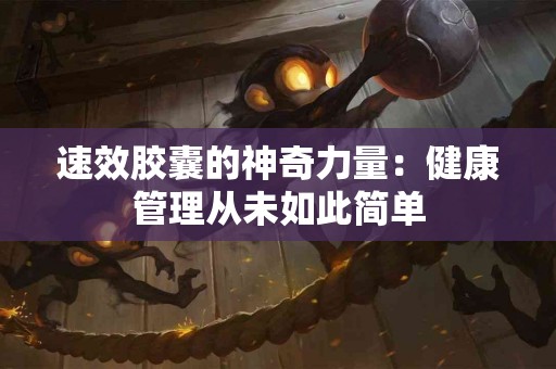 速效胶囊的神奇力量：健康管理从未如此简单