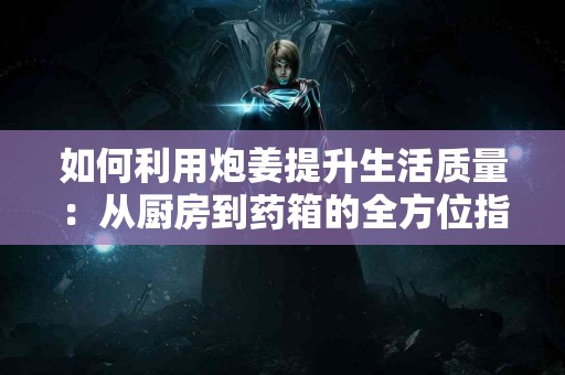 如何利用炮姜提升生活质量：从厨房到药箱的全方位指导