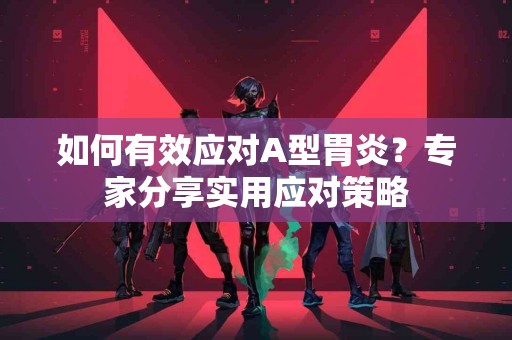 如何有效应对A型胃炎？专家分享实用应对策略