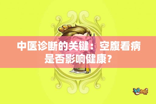 中医诊断的关键：空腹看病是否影响健康？
