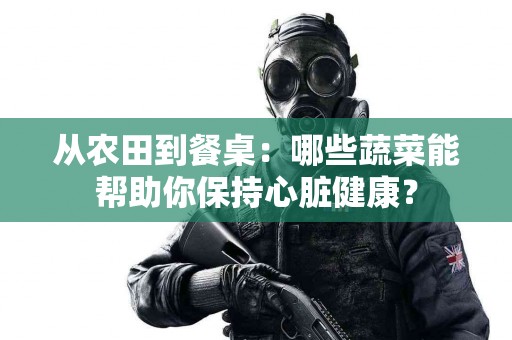 从农田到餐桌：哪些蔬菜能帮助你保持心脏健康？