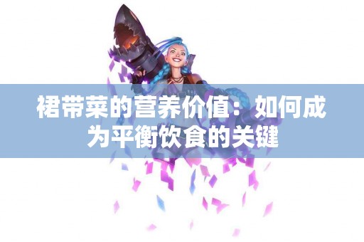 裙带菜的营养价值：如何成为平衡饮食的关键