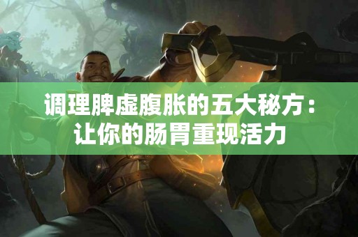 调理脾虚腹胀的五大秘方：让你的肠胃重现活力
