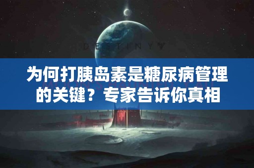 为何打胰岛素是糖尿病管理的关键？专家告诉你真相