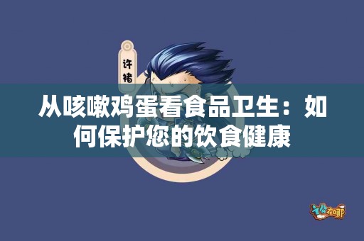 从咳嗽鸡蛋看食品卫生：如何保护您的饮食健康