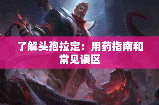 了解头孢拉定：用药指南和常见误区