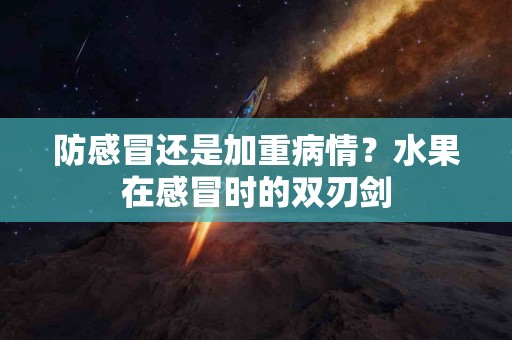 防感冒还是加重病情？水果在感冒时的双刃剑