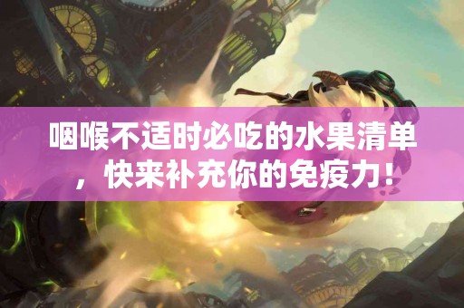 咽喉不适时必吃的水果清单，快来补充你的免疫力！