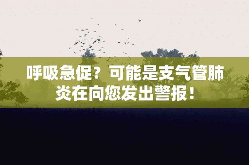 呼吸急促？可能是支气管肺炎在向您发出警报！