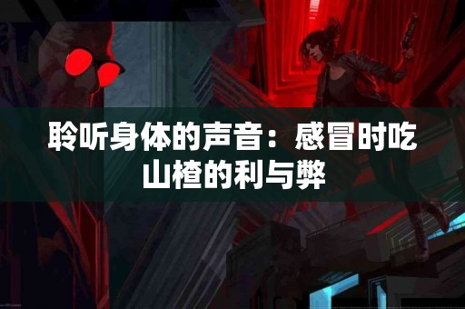 聆听身体的声音：感冒时吃山楂的利与弊