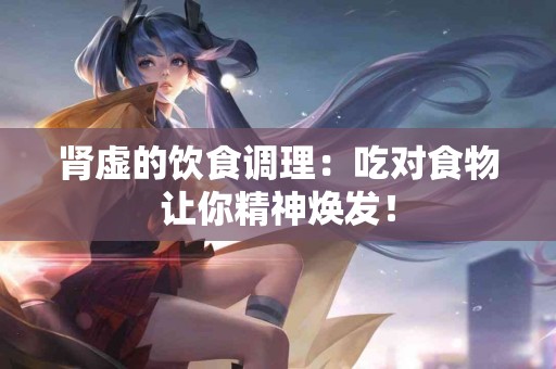 肾虚的饮食调理：吃对食物让你精神焕发！