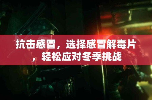 抗击感冒，选择感冒解毒片，轻松应对冬季挑战
