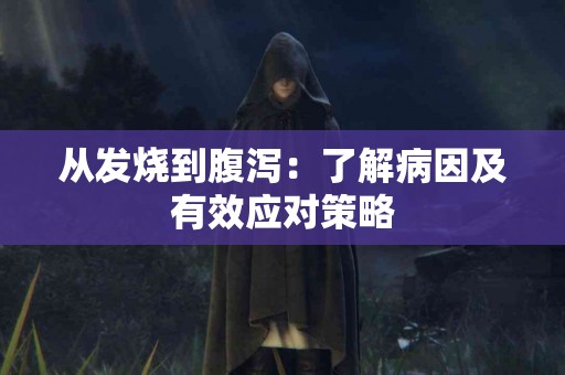 从发烧到腹泻：了解病因及有效应对策略