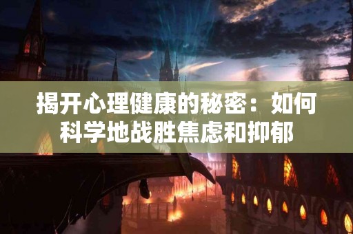 揭开心理健康的秘密：如何科学地战胜焦虑和抑郁
