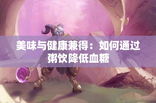 美味与健康兼得：如何通过粥饮降低血糖
