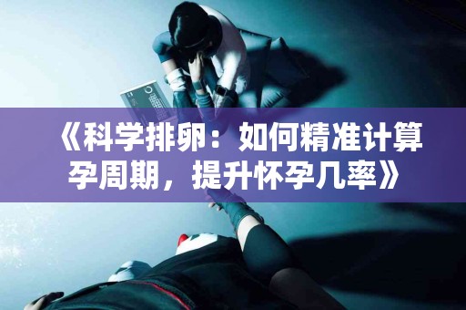 《科学排卵：如何精准计算孕周期，提升怀孕几率》