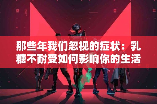 那些年我们忽视的症状：乳糖不耐受如何影响你的生活