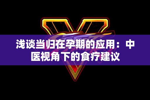 浅谈当归在孕期的应用：中医视角下的食疗建议