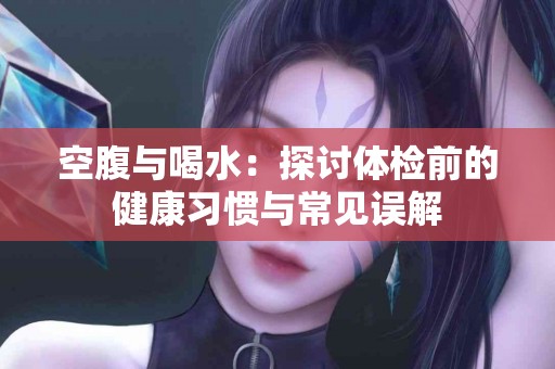 空腹与喝水：探讨体检前的健康习惯与常见误解
