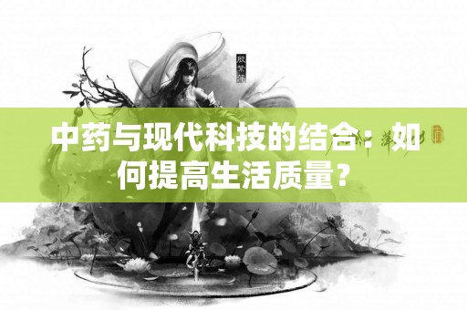 中药与现代科技的结合：如何提高生活质量？