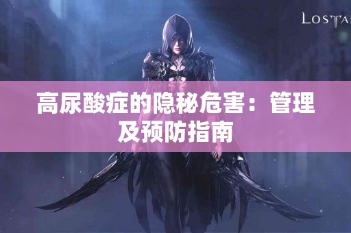 高尿酸症的隐秘危害：管理及预防指南