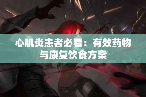 心肌炎患者必看：有效药物与康复饮食方案