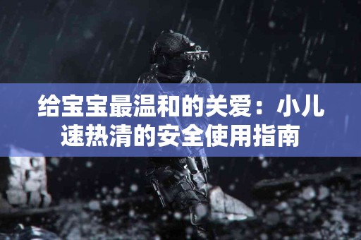 给宝宝最温和的关爱：小儿速热清的安全使用指南