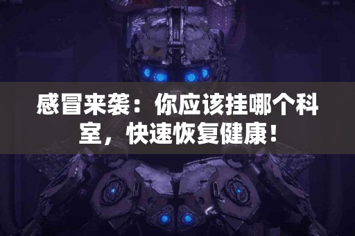 感冒来袭：你应该挂哪个科室，快速恢复健康！